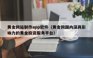 泉州黄金网站制作app软件（黄金网国内深具影响力的黄金投资服务平台）