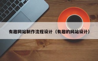 泉州有趣网站制作流程设计（有趣的网站设计）