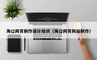 泉州海口网页制作设计培训（海口网页网站制作）