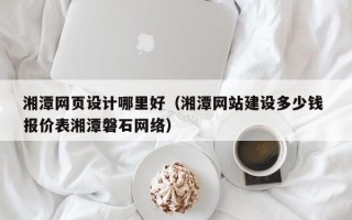 泉州湘潭网页设计哪里好（湘潭网站建设多少钱 报价表湘潭磐石网络）