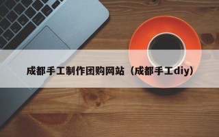 泉州成都手工制作团购网站（成都手工diy）