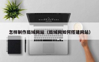 泉州怎样制作局域网站（局域网如何搭建网站）