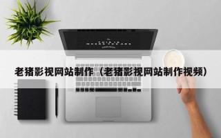 泉州老猪影视网站制作（老猪影视网站制作视频）