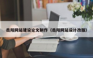 泉州岳阳网站建设论文制作（岳阳网站设计改版）