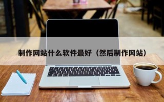 泉州制作网站什么软件最好（然后制作网站）