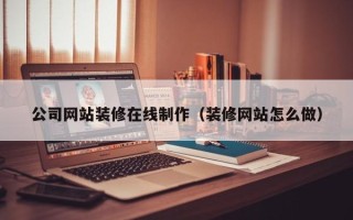 泉州公司网站装修在线制作（装修网站怎么做）