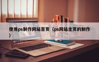 泉州使用ps制作网站首页（ps网站主页的制作）