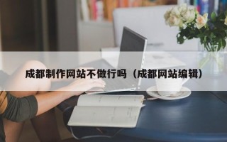 泉州成都制作网站不做行吗（成都网站编辑）