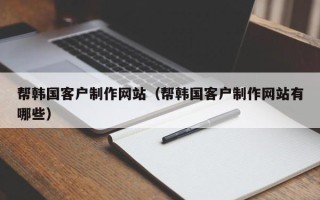 泉州帮韩国客户制作网站（帮韩国客户制作网站有哪些）